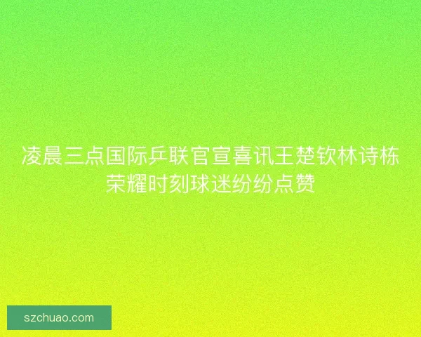 凌晨三点国际乒联官宣喜讯王楚钦林诗栋荣耀时刻球迷纷纷点赞