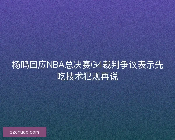 杨鸣回应NBA总决赛G4裁判争议表示先吃技术犯规再说