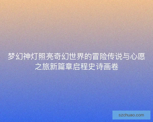 梦幻神灯照亮奇幻世界的冒险传说与心愿之旅新篇章启程史诗画卷