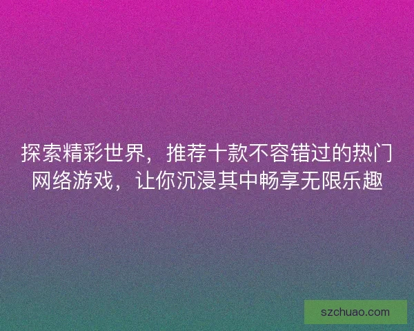探索精彩世界，推荐十款不容错过的热门网络游戏，让你沉浸其中畅享无限乐趣