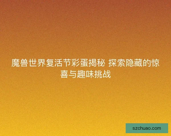 魔兽世界复活节彩蛋揭秘 探索隐藏的惊喜与趣味挑战