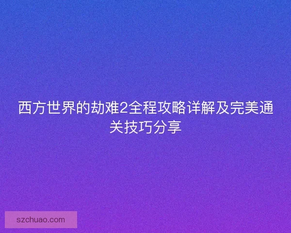 西方世界的劫难2全程攻略详解及完美通关技巧分享