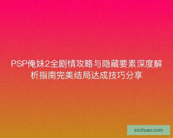 PSP俺妹2全剧情攻略与隐藏要素深度解析指南完美结局达成技巧分享