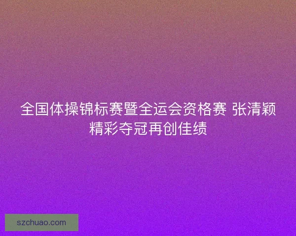 全国体操锦标赛暨全运会资格赛 张清颖精彩夺冠再创佳绩