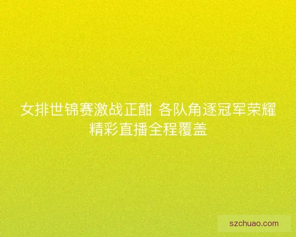 女排世锦赛激战正酣 各队角逐冠军荣耀精彩直播全程覆盖