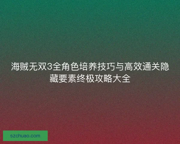 海贼无双3全角色培养技巧与高效通关隐藏要素终极攻略大全