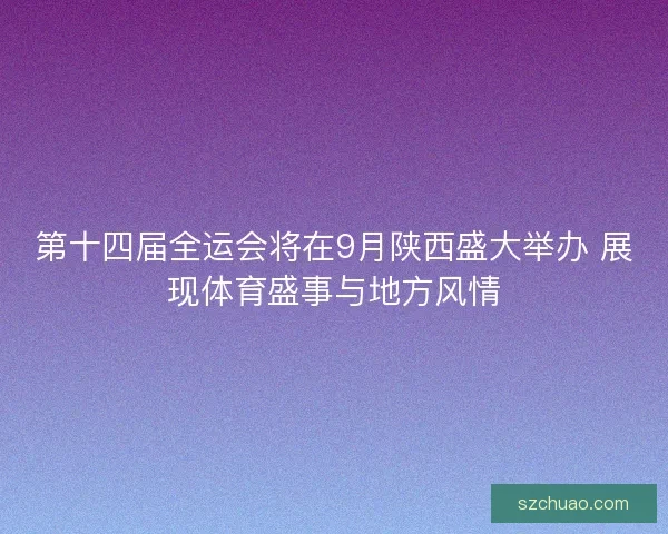 第十四届全运会将在9月陕西盛大举办 展现体育盛事与地方风情