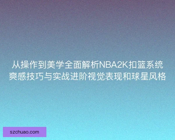 从操作到美学全面解析NBA2K扣篮系统爽感技巧与实战进阶视觉表现和球星风格