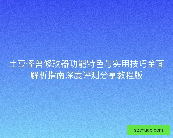 土豆怪兽修改器功能特色与实用技巧全面解析指南深度评测分享教程版
