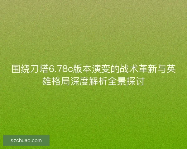 围绕刀塔6.78c版本演变的战术革新与英雄格局深度解析全景探讨