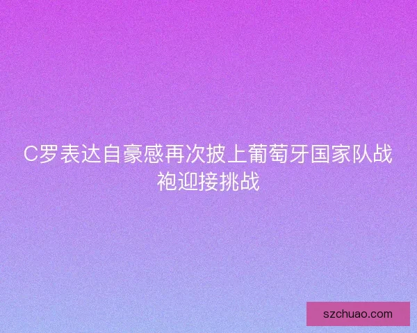 C罗表达自豪感再次披上葡萄牙国家队战袍迎接挑战