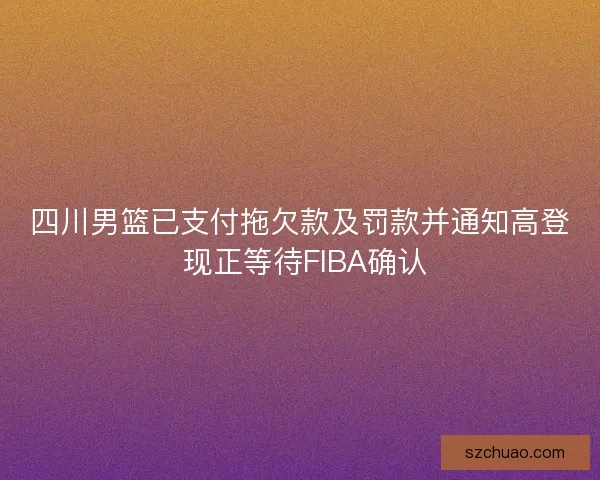 四川男篮已支付拖欠款及罚款并通知高登 现正等待FIBA确认
