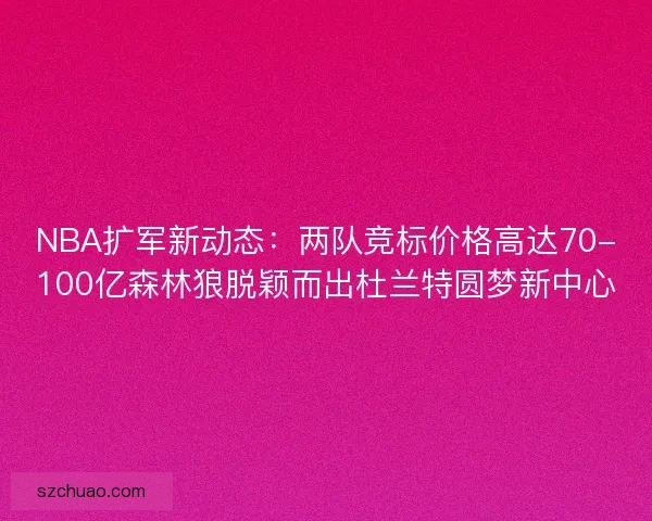 NBA扩军新动态：两队竞标价格高达70-100亿森林狼脱颖而出杜兰特圆梦新中心