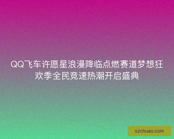 QQ飞车许愿星浪漫降临点燃赛道梦想狂欢季全民竞速热潮开启盛典